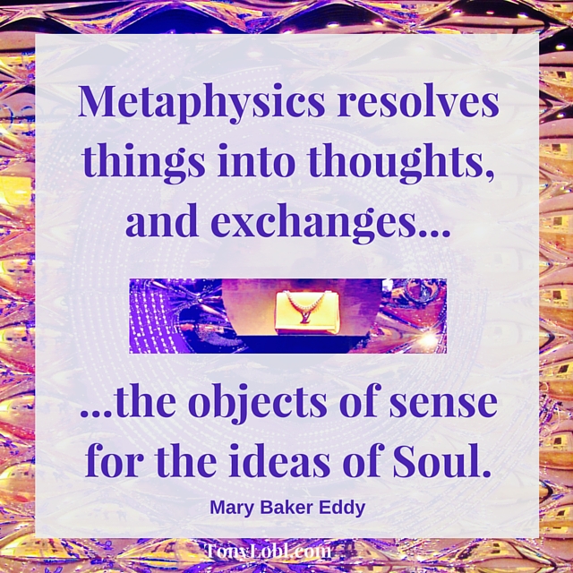 Metaphysics resolves things into thoughts, and exchanges the objects of sense for the ideas of Soul.